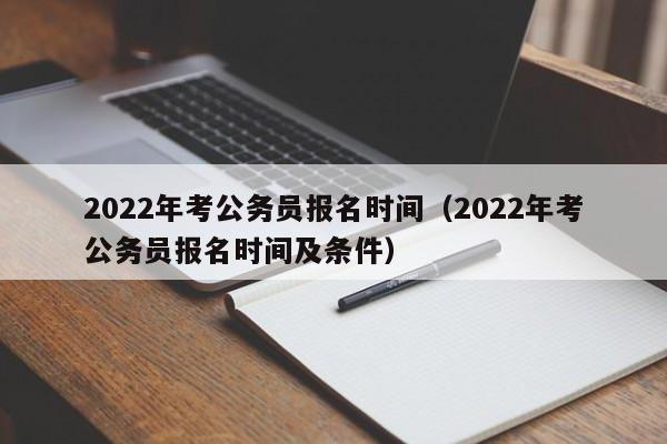 2022年考公务员报名时间（2022年考公务员报名时间及条件）