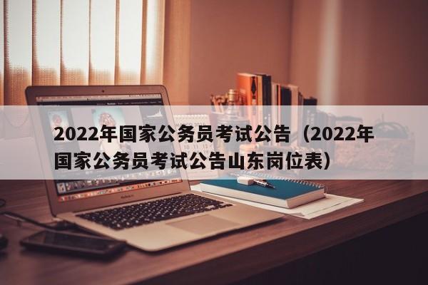 2022年国家公务员考试公告（2022年国家公务员考试公告山东岗位表）