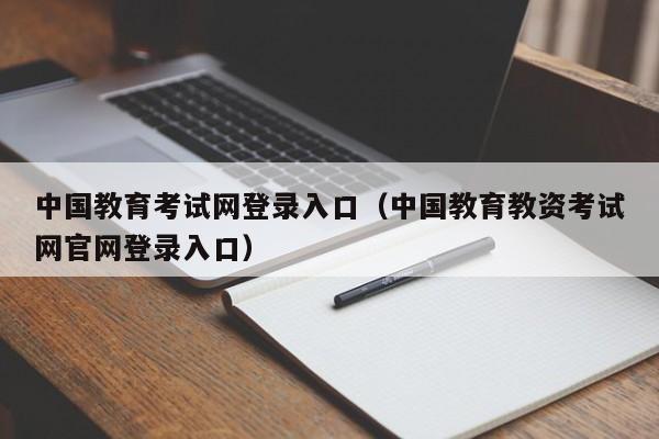 中国教育考试网登录入口（中国教育教资考试网官网登录入口）