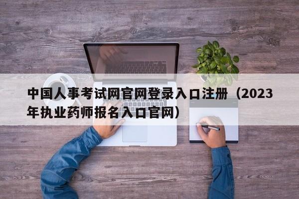 中国人事考试网官网登录入口注册（2023年执业药师报名入口官网）