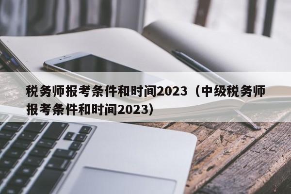 税务师报考条件和时间2023（中级税务师报考条件和时间2023）
