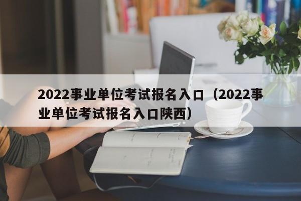 2022事业单位考试报名入口（2022事业单位考试报名入口陕西）