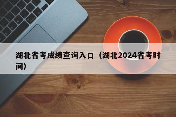 湖北省考成绩查询入口（湖北2024省考时间）
