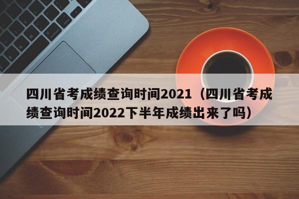 四川省考成绩查询时间2021（四川省考成绩查询时间2022下半年成绩出来了吗）