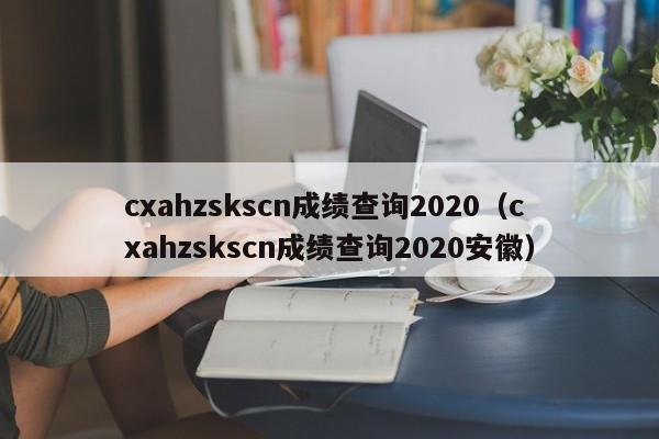 cxahzskscn成绩查询2020（cxahzskscn成绩查询2020安徽）