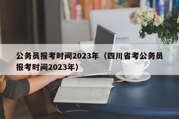 公务员报考时间2023年（四川省考公务员报考时间2023年）