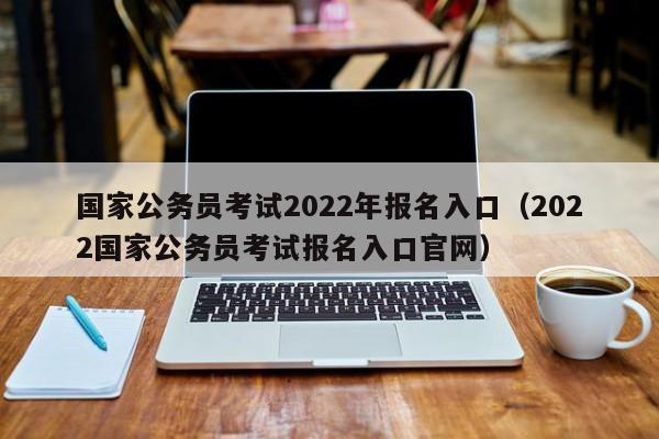 国家公务员考试2022年报名入口（2022国家公务员考试报名入口官网）