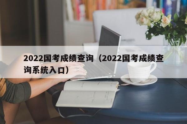 2022国考成绩查询（2022国考成绩查询系统入口）