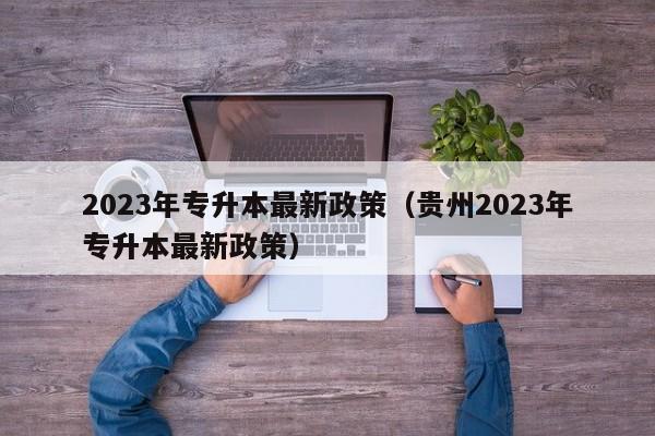 2023年专升本最新政策（贵州2023年专升本最新政策）