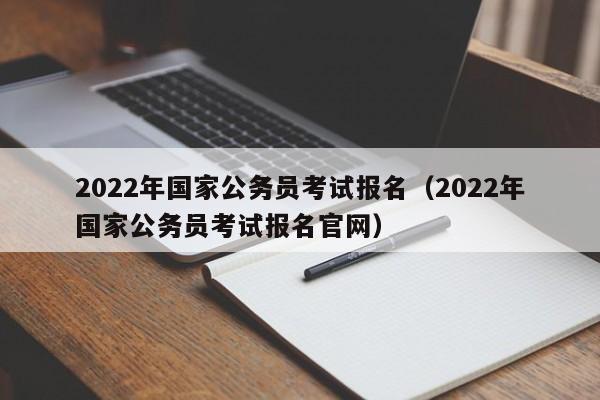 2022年国家公务员考试报名（2022年国家公务员考试报名官网）