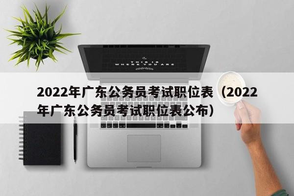 2022年广东公务员考试职位表（2022年广东公务员考试职位表公布）