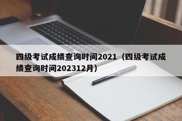四级考试成绩查询时间2021（四级考试成绩查询时间202312月）