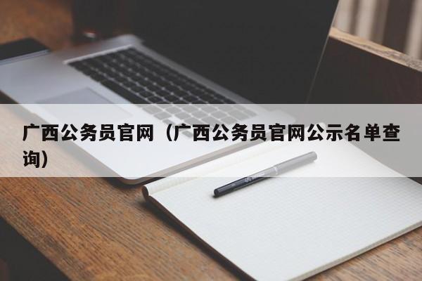 广西公务员官网（广西公务员官网公示名单查询）