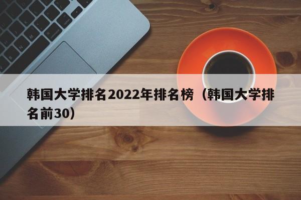 韩国大学排名2022年排名榜（韩国大学排名前30）