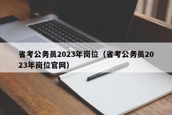 省考公务员2023年岗位（省考公务员2023年岗位官网）