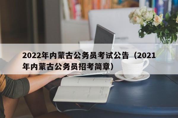 2022年内蒙古公务员考试公告（2021年内蒙古公务员招考简章）