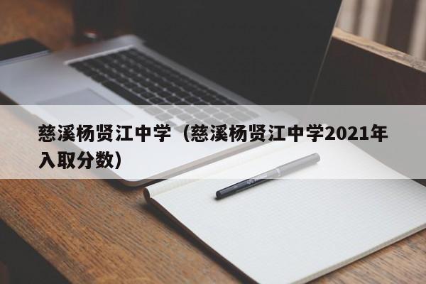慈溪杨贤江中学（慈溪杨贤江中学2021年入取分数）