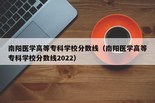南阳医学高等专科学校分数线（南阳医学高等专科学校分数线2022）