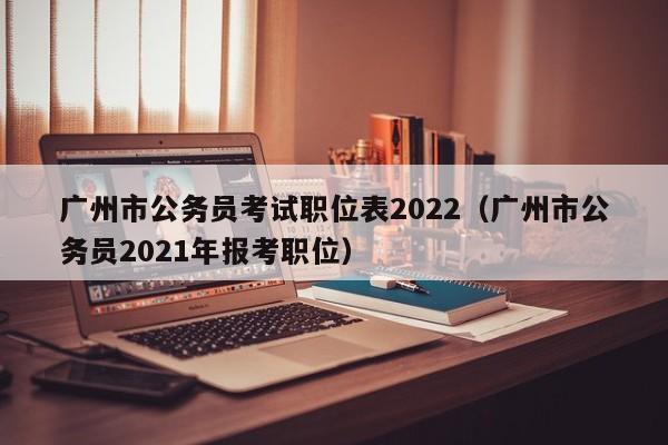 广州市公务员考试职位表2022（广州市公务员2021年报考职位）