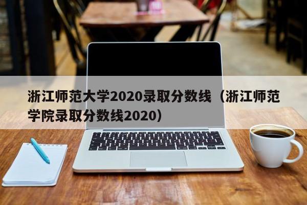 浙江师范大学2020录取分数线（浙江师范学院录取分数线2020）