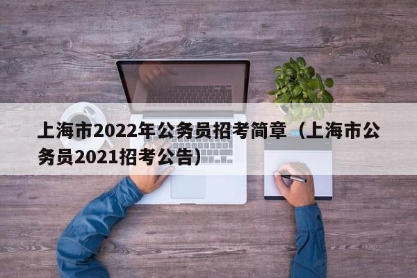 上海市2022年公务员招考简章（上海市公务员2021招考公告）
