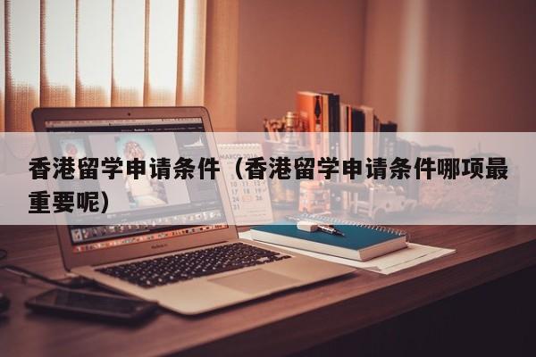香港留学申请条件（香港留学申请条件哪项最重要呢）
