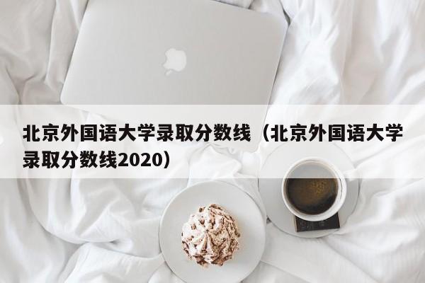 北京外国语大学录取分数线（北京外国语大学录取分数线2020）