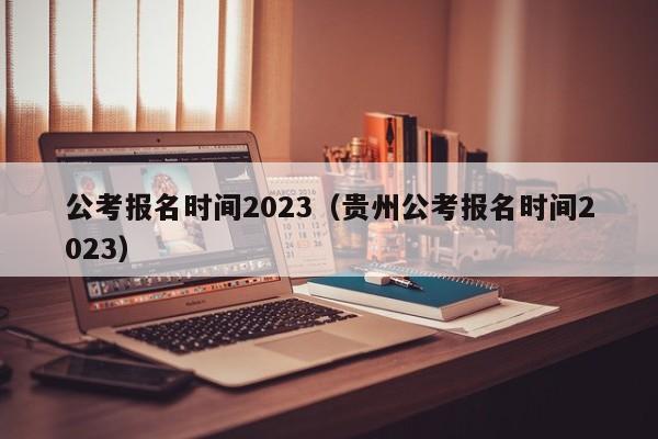 公考报名时间2023（贵州公考报名时间2023）