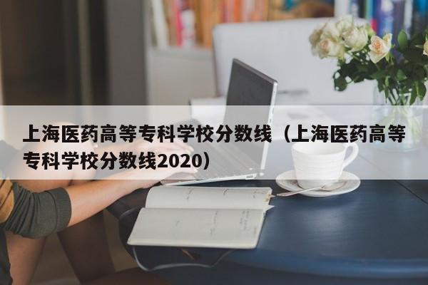 上海医药高等专科学校分数线（上海医药高等专科学校分数线2020）
