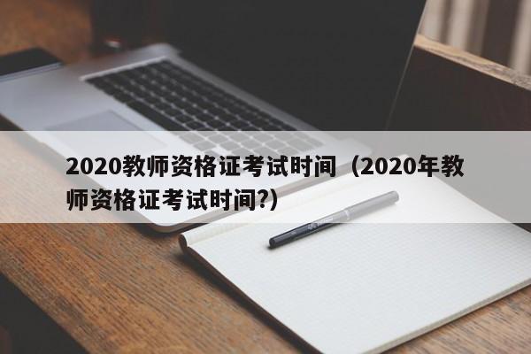 2020教师资格证考试时间（2020年教师资格证考试时间?）