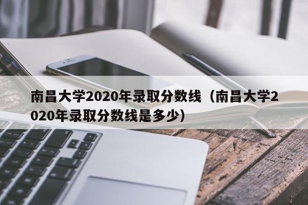 南昌大学2020年录取分数线（南昌大学2020年录取分数线是多少）
