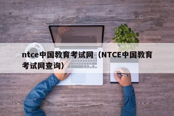 ntce中国教育考试网（NTCE中国教育考试网查询）