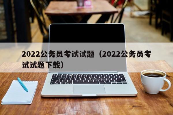2022公务员考试试题（2022公务员考试试题下载）
