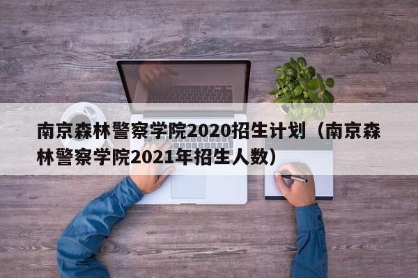南京森林警察学院2020招生计划（南京森林警察学院2021年招生人数）