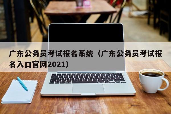 广东公务员考试报名系统（广东公务员考试报名入口官网2021）