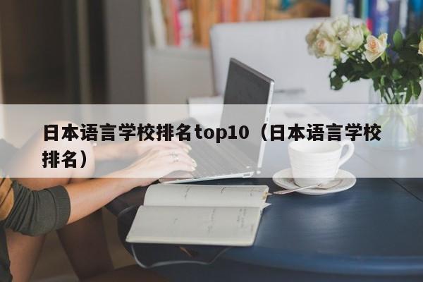 日本语言学校排名top10（日本语言学校排名）