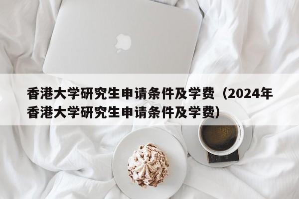 香港大学研究生申请条件及学费（2024年香港大学研究生申请条件及学费）