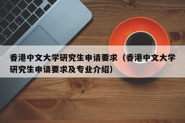 香港中文大学研究生申请要求（香港中文大学研究生申请要求及专业介绍）