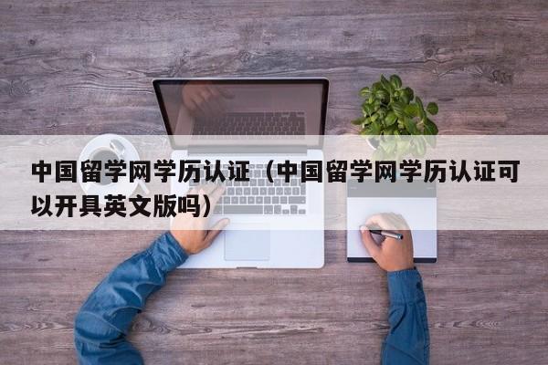 中国留学网学历认证（中国留学网学历认证可以开具英文版吗）