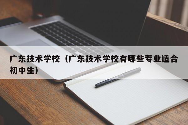 广东技术学校（广东技术学校有哪些专业适合初中生）