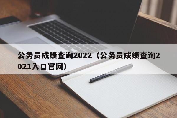 公务员成绩查询2022（公务员成绩查询2021入口官网）