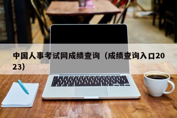 中国人事考试网成绩查询（成绩查询入口2023）