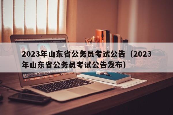 2023年山东省公务员考试公告（2023年山东省公务员考试公告发布）