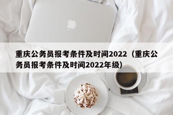 重庆公务员报考条件及时间2022（重庆公务员报考条件及时间2022年级）