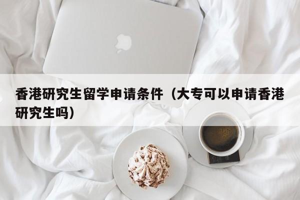 香港研究生留学申请条件（大专可以申请香港研究生吗）